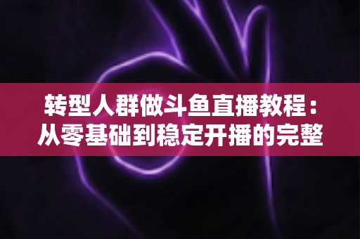 转型人群做斗鱼直播教程:从零基础到稳定开播的完整指南 转型人群做斗鱼直播教程:从零基础到稳定开播的完整指南