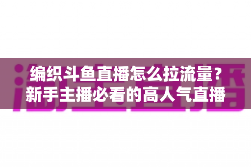 编织斗鱼直播怎么拉流量?新手主播必看的高人气直播间涨流量实战指南 编织斗鱼直播怎么拉流量?新手主播必看的高人气直播间涨流量实战指南