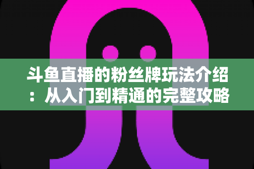 斗鱼直播的粉丝牌玩法介绍:从入门到精通的完整攻略指南 斗鱼直播的粉丝牌玩法介绍:从入门到精通的完整攻略指南