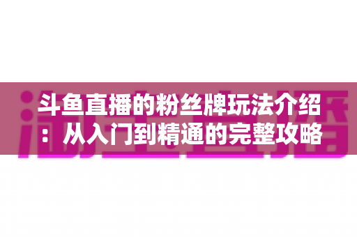 斗鱼直播的粉丝牌玩法介绍:从入门到精通的完整攻略指南 斗鱼直播的粉丝牌玩法介绍:从入门到精通的完整攻略指南