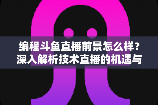 编程斗鱼直播前景怎么样?深入解析技术直播的机遇与挑战 编程斗鱼直播前景怎么样?深入解析技术直播的机遇与挑战