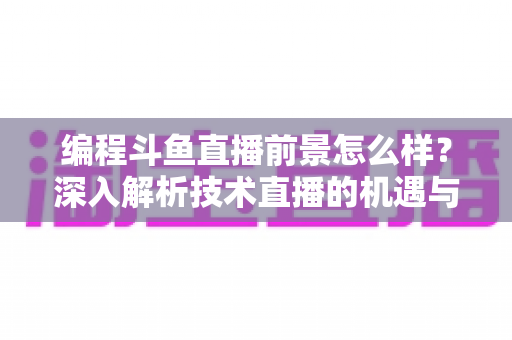 编程斗鱼直播前景怎么样?深入解析技术直播的机遇与挑战 编程斗鱼直播前景怎么样?深入解析技术直播的机遇与挑战