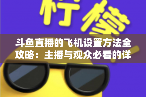 斗鱼直播的飞机设置方法全攻略:主播与观众必看的详细操作指南与实用技巧 斗鱼直播的飞机设置方法全攻略:主播与观众必看的详细操作指南与实用技巧
