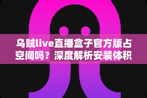 乌贼live直播盒子官方版占空间吗?深度解析安装体积、缓存管理与省空间全攻略 乌贼live直播盒子官方版占空间吗?深度解析安装体积、缓存管理与省空间全攻略