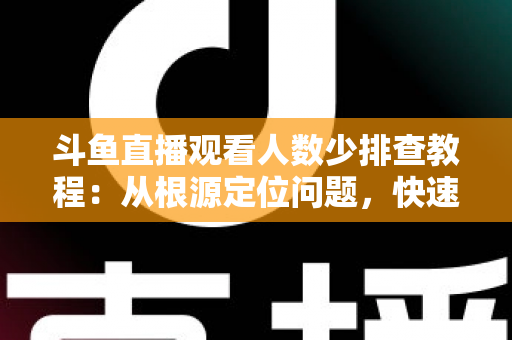 斗鱼直播观看人数少排查教程:从根源定位问题,快速提升直播间人气的实用指南 斗鱼直播观看人数少排查教程:从根源定位问题,快速提升直播间人气的实用指南
