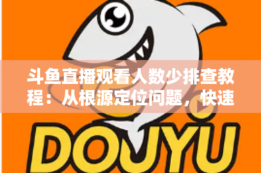 斗鱼直播观看人数少排查教程:从根源定位问题,快速提升直播间人气的实用指南 斗鱼直播观看人数少排查教程:从根源定位问题,快速提升直播间人气的实用指南