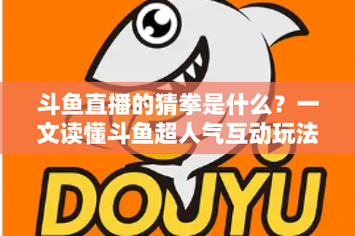 斗鱼直播的猜拳是什么?一文读懂斗鱼超人气互动玩法规则与参与全攻略 斗鱼直播的猜拳是什么?一文读懂斗鱼超人气互动玩法规则与参与全攻略