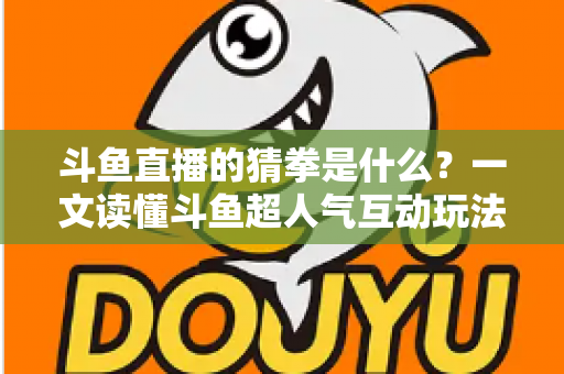 斗鱼直播的猜拳是什么?一文读懂斗鱼超人气互动玩法规则与参与全攻略 斗鱼直播的猜拳是什么?一文读懂斗鱼超人气互动玩法规则与参与全攻略
