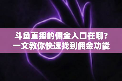 斗鱼直播的佣金入口在哪?一文教你快速找到佣金功能并轻松开通 斗鱼直播的佣金入口在哪?一文教你快速找到佣金功能并轻松开通
