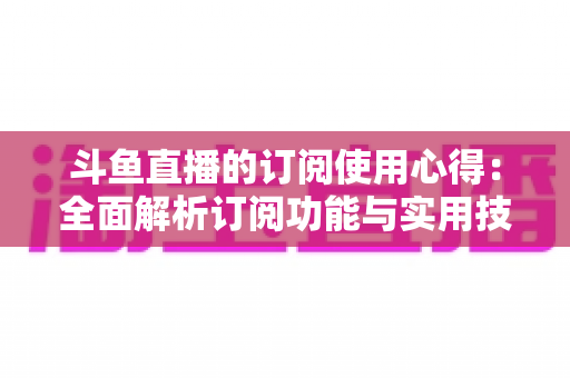 斗鱼直播的订阅使用心得:全面解析订阅功能与实用技巧,助你轻松玩转直播互动新体验 斗鱼直播的订阅使用心得:全面解析订阅功能与实用技巧,助你轻松玩转直播互动新体验