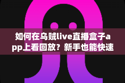 如何在乌贼live直播盒子app上看回放?新手也能快速上手的完整观看指南 如何在乌贼live直播盒子app上看回放?新手也能快速上手的完整观看指南
