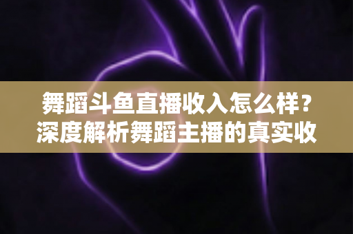 舞蹈斗鱼直播收入怎么样?深度解析舞蹈主播的真实收入构成与赚钱潜力 舞蹈斗鱼直播收入怎么样?深度解析舞蹈主播的真实收入构成与赚钱潜力