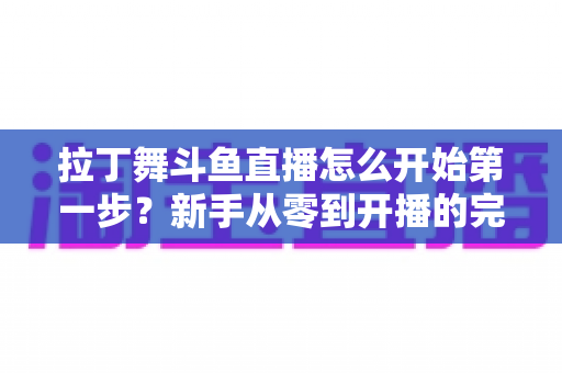 拉丁舞斗鱼直播怎么开始第一步？新手从零到开播的完整实操指南