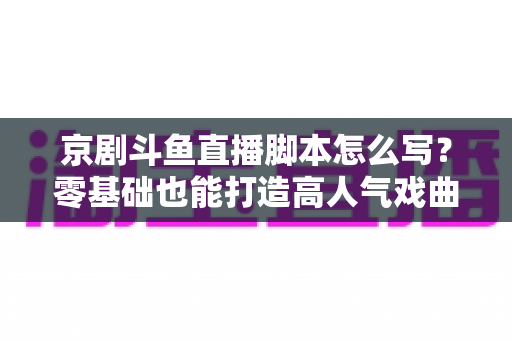 京剧斗鱼直播脚本怎么写?零基础也能打造高人气戏曲直播间的完整指南 京剧斗鱼直播脚本怎么写?零基础也能打造高人气戏曲直播间的完整指南