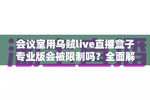 会议室用乌贼live直播盒子专业版会被限制吗?全面解析使用限制与应对方案 会议室用乌贼live直播盒子专业版会被限制吗?全面解析使用限制与应对方案