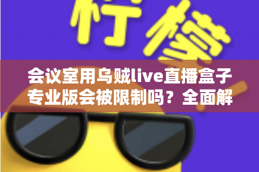 会议室用乌贼live直播盒子专业版会被限制吗?全面解析使用限制与应对方案 会议室用乌贼live直播盒子专业版会被限制吗?全面解析使用限制与应对方案