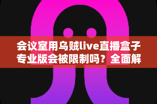 会议室用乌贼live直播盒子专业版会被限制吗？全面解析使用限制与应对方案