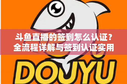 斗鱼直播的签到怎么认证?全流程详解与签到认证实用指南,助你轻松领取每日福利 斗鱼直播的签到怎么认证?全流程详解与签到认证实用指南,助你轻松领取每日福利