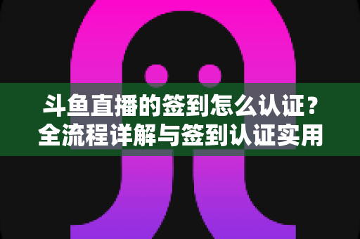 斗鱼直播的签到怎么认证?全流程详解与签到认证实用指南,助你轻松领取每日福利 斗鱼直播的签到怎么认证?全流程详解与签到认证实用指南,助你轻松领取每日福利
