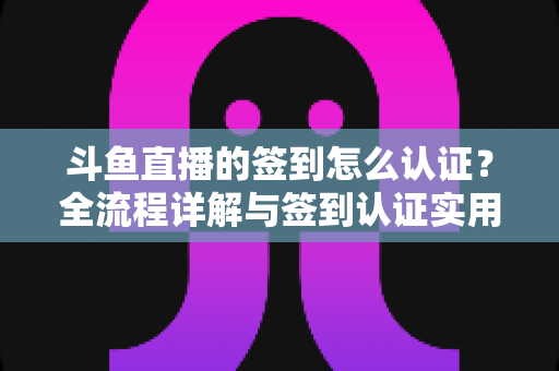 斗鱼直播的签到怎么认证?全流程详解与签到认证实用指南,助你轻松领取每日福利 斗鱼直播的签到怎么认证?全流程详解与签到认证实用指南,助你轻松领取每日福利