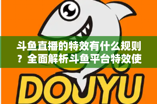 斗鱼直播的特效有什么规则?全面解析斗鱼平台特效使用规范与实用指南 斗鱼直播的特效有什么规则?全面解析斗鱼平台特效使用规范与实用指南