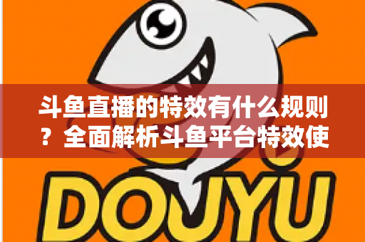 斗鱼直播的特效有什么规则?全面解析斗鱼平台特效使用规范与实用指南 斗鱼直播的特效有什么规则?全面解析斗鱼平台特效使用规范与实用指南