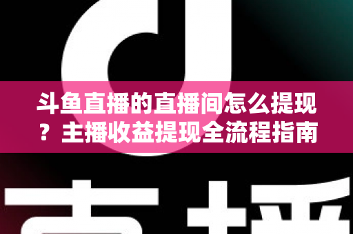 斗鱼直播的直播间怎么提现？主播收益提现全流程指南与常见问题详解