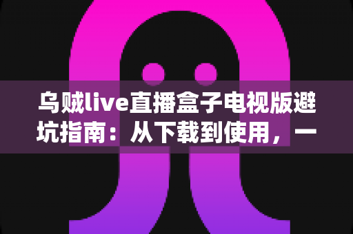 乌贼live直播盒子电视版避坑指南：从下载到使用，一步步教你绕开所有陷阱