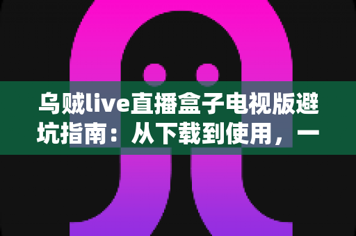 乌贼live直播盒子电视版避坑指南：从下载到使用，一步步教你绕开所有陷阱