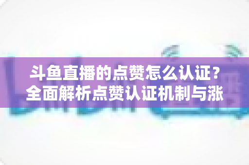 斗鱼直播的点赞怎么认证？全面解析点赞认证机制与涨粉实操指南