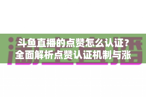斗鱼直播的点赞怎么认证？全面解析点赞认证机制与涨粉实操指南
