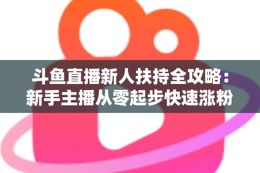 斗鱼直播新人扶持全攻略：新手主播从零起步快速涨粉的实用指南
