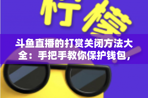 斗鱼直播的打赏关闭方法大全：手把手教你保护钱包，轻松管理消费设置