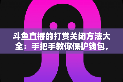 斗鱼直播的打赏关闭方法大全：手把手教你保护钱包，轻松管理消费设置