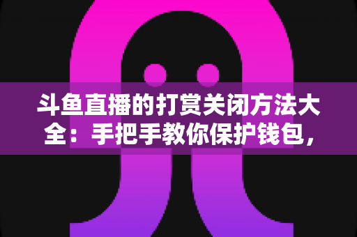 斗鱼直播的打赏关闭方法大全：手把手教你保护钱包，轻松管理消费设置
