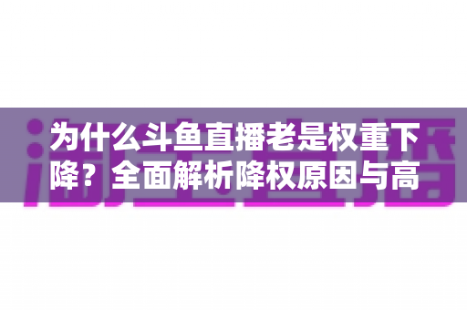 为什么斗鱼直播老是权重下降?全面解析降权原因与高效恢复攻略 为什么斗鱼直播老是权重下降?全面解析降权原因与高效恢复攻略