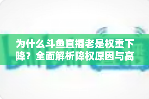 为什么斗鱼直播老是权重下降?全面解析降权原因与高效恢复攻略 为什么斗鱼直播老是权重下降?全面解析降权原因与高效恢复攻略