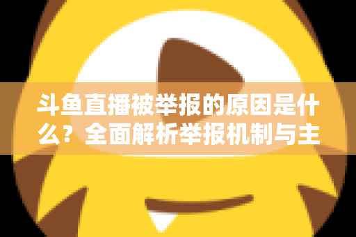 斗鱼直播被举报的原因是什么?全面解析举报机制与主播避坑指南 斗鱼直播被举报的原因是什么?全面解析举报机制与主播避坑指南