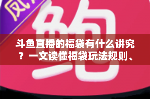 斗鱼直播的福袋有什么讲究?一文读懂福袋玩法规则、主播运营技巧与观众避坑指南 斗鱼直播的福袋有什么讲究?一文读懂福袋玩法规则、主播运营技巧与观众避坑指南