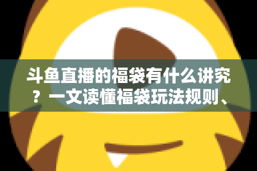 斗鱼直播的福袋有什么讲究?一文读懂福袋玩法规则、主播运营技巧与观众避坑指南 斗鱼直播的福袋有什么讲究?一文读懂福袋玩法规则、主播运营技巧与观众避坑指南