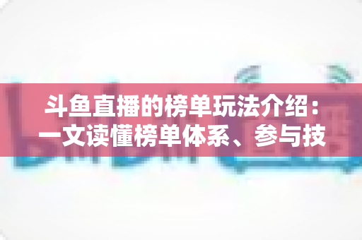 斗鱼直播的榜单玩法介绍:一文读懂榜单体系、参与技巧与互动秘籍 斗鱼直播的榜单玩法介绍:一文读懂榜单体系、参与技巧与互动秘籍