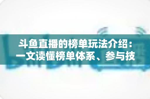 斗鱼直播的榜单玩法介绍:一文读懂榜单体系、参与技巧与互动秘籍 斗鱼直播的榜单玩法介绍:一文读懂榜单体系、参与技巧与互动秘籍