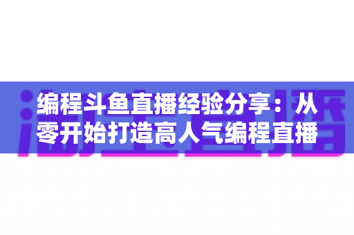 编程斗鱼直播经验分享:从零开始打造高人气编程直播间的完整实战指南 编程斗鱼直播经验分享:从零开始打造高人气编程直播间的完整实战指南