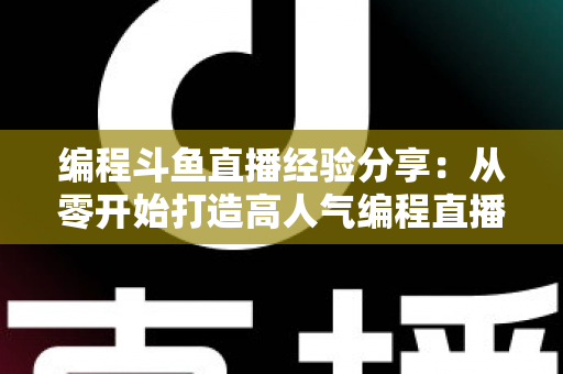 编程斗鱼直播经验分享:从零开始打造高人气编程直播间的完整实战指南 编程斗鱼直播经验分享:从零开始打造高人气编程直播间的完整实战指南