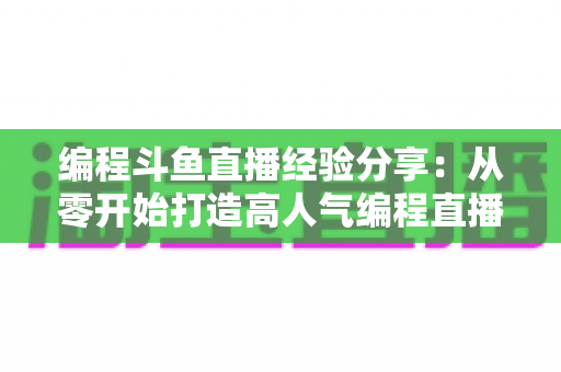 编程斗鱼直播经验分享:从零开始打造高人气编程直播间的完整实战指南 编程斗鱼直播经验分享:从零开始打造高人气编程直播间的完整实战指南