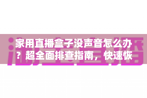家用直播盒子没声音怎么办?超全面排查指南,快速恢复清晰音效 家用直播盒子没声音怎么办?超全面排查指南,快速恢复清晰音效