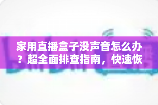 家用直播盒子没声音怎么办?超全面排查指南,快速恢复清晰音效 家用直播盒子没声音怎么办?超全面排查指南,快速恢复清晰音效