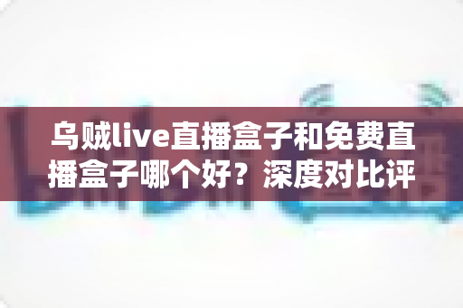 乌贼live直播盒子和免费直播盒子哪个好?深度对比评测助你选对不花冤枉钱 乌贼live直播盒子和免费直播盒子哪个好?深度对比评测助你选对不花冤枉钱