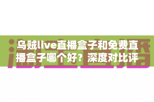 乌贼live直播盒子和免费直播盒子哪个好？深度对比评测助你选对不花冤枉钱