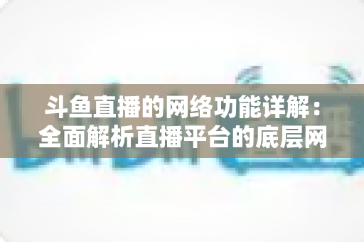 斗鱼直播的网络功能详解:全面解析直播平台的底层网络技术与用户体验优化秘籍 斗鱼直播的网络功能详解:全面解析直播平台的底层网络技术与用户体验优化秘籍